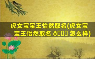 虎女宝宝王怡然取名(虎女宝宝王怡然取名 🐝 怎么样)